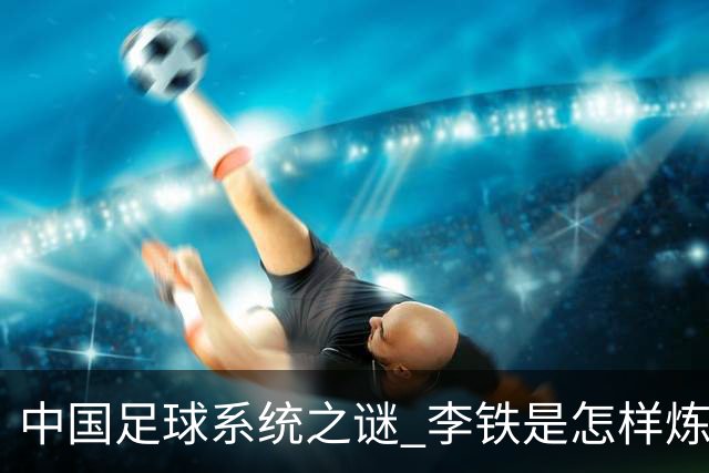 中国足球系统之谜 李铁是怎样炼成的