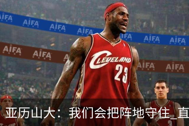 亚历山大：我们会把阵地守住 直到杰威满血归来