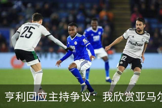 亨利回应主持争议：我欣赏亚马尔怎会打压他？纠正发音是一起玩梗