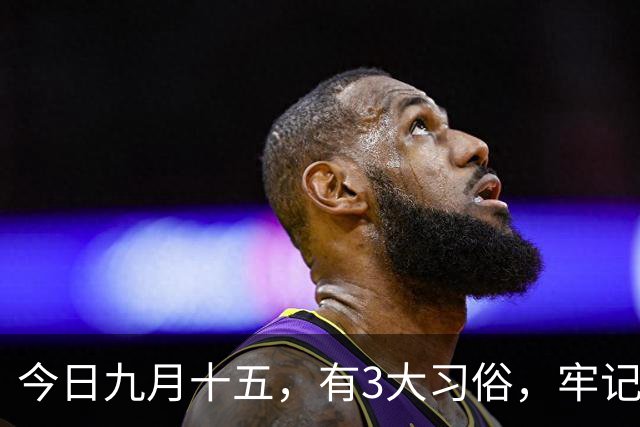 今日九月十五，有3大习俗，牢记：吃3样，忌3样，为家人祈福安康，平安好运，老传统别丢