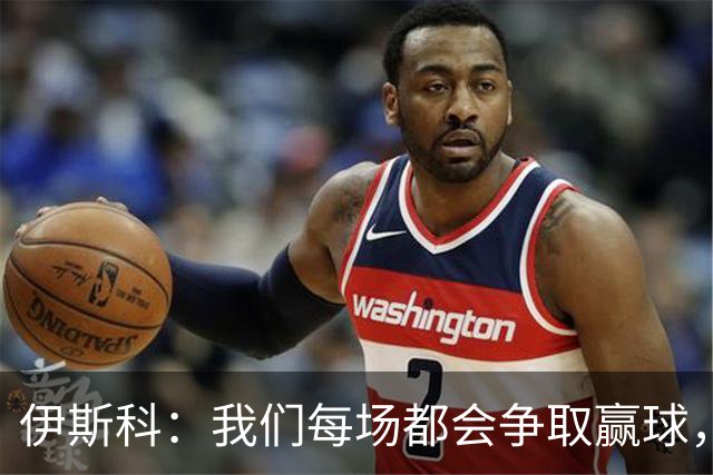 伊斯科：我们每场都会争取赢球，不留余力也不满足于现状