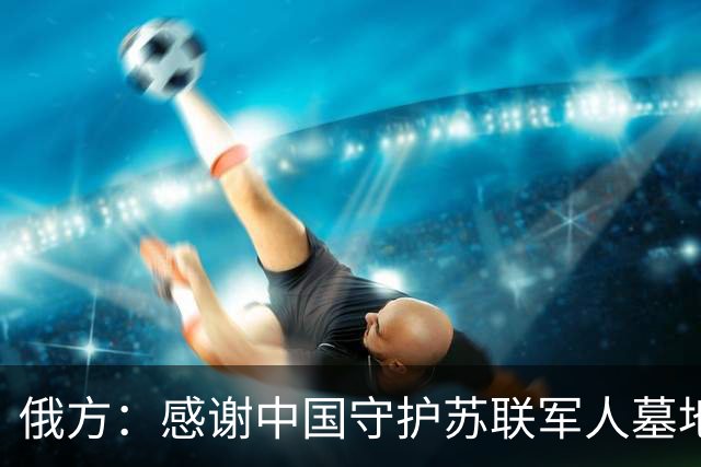 俄方：感谢中国守护苏联军人墓地