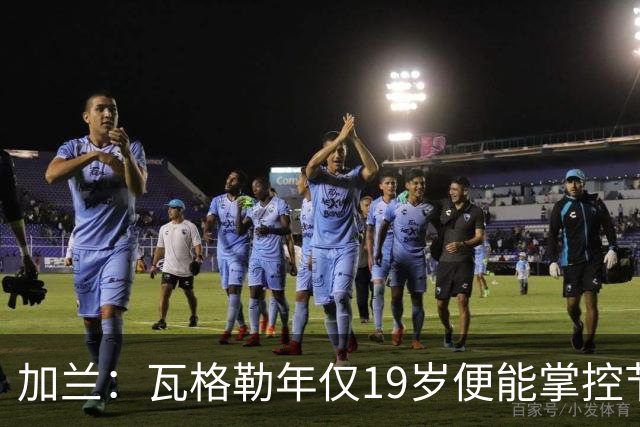 加兰：瓦格勒年仅19岁便能掌控节奏 靠的是日复一日刻苦训练