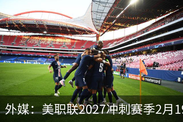外媒：美职联2027冲刺赛季2月19日开打，梅西率迈阿密国际揭幕