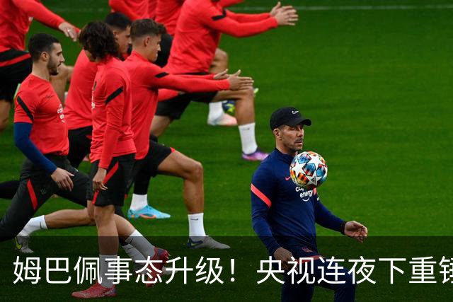 姆巴佩事态升级！央视连夜下重锤，法国球员将迎3大噩耗！