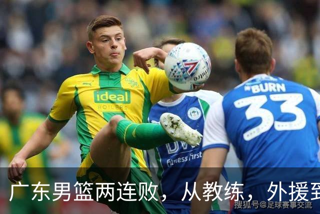 广东男篮两连败，从教练，外援到国内球员都有问题，季后赛不容易