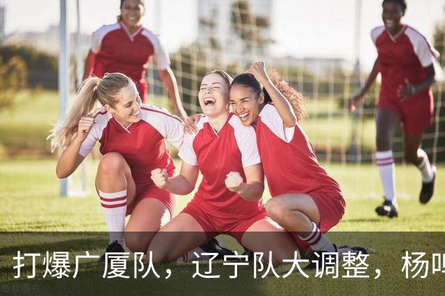 打爆广厦队，辽宁队大调整，杨鸣宣布最新决定