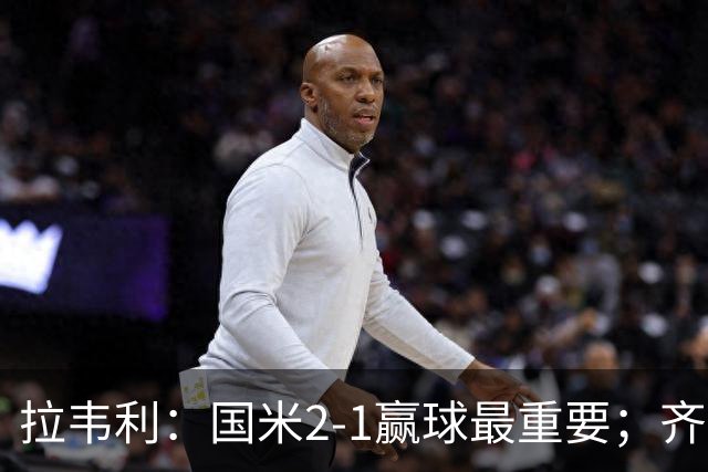 拉韦利：国米2-1赢球最重要；齐沃让我踢中路