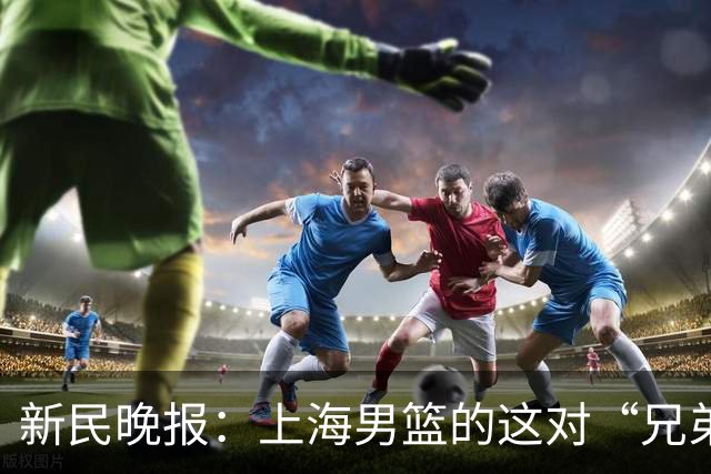 新民晚报：上海男篮的这对“兄弟”回来了！