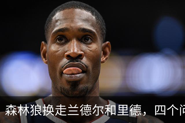 森林狼换走兰德尔和里德，四个问题决定他们能否挑战雷霆马刺