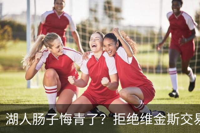 湖人肠子悔青了？拒绝维金斯交易，两个筹码全白送！首轮签也没了