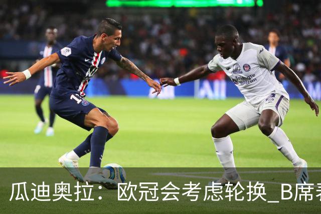 瓜迪奥拉：欧冠会考虑轮换 B席表现实在是太强了