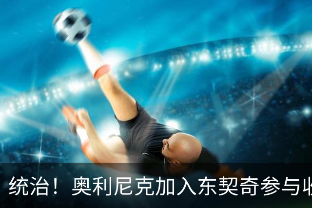 统治！奥利尼克加入东契奇参与收购的球队 单场17中14砍下38+12