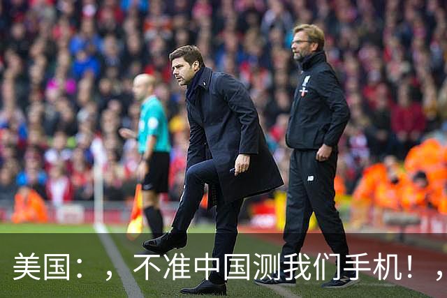 美国：，不准中国测我们手机！，中国检测巨头：，真麻烦，，我在海外建160家！