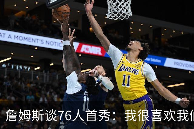 詹姆斯谈76人首秀：我很喜欢我们的比赛方式 尤其是在防守端