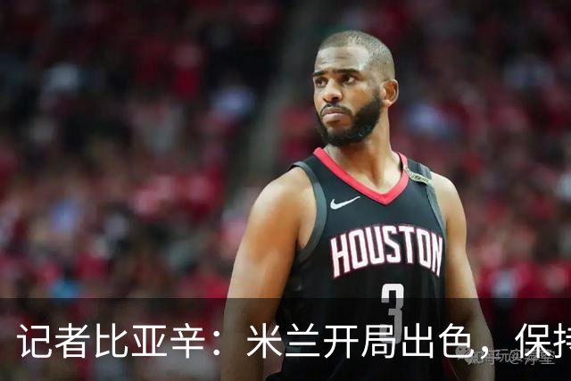 记者比亚辛：米兰开局出色，保持不败还批评阿莫林没道理