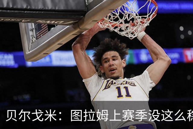 贝尔戈米：图拉姆上赛季没这么稳定，这赛季他的开局表现很好