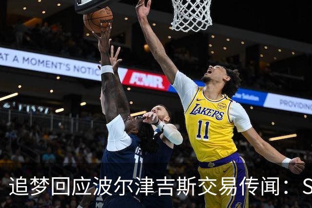 追梦回应波尔津吉斯交易传闻：Shams比我们懂，只盼他健康