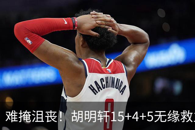难掩沮丧！胡明轩15+4+5无缘救主 广东男篮禁区狂丢62分