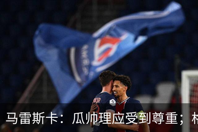 马雷斯卡：瓜帅理应受到尊重；格伊将来肯定有可能成为队长