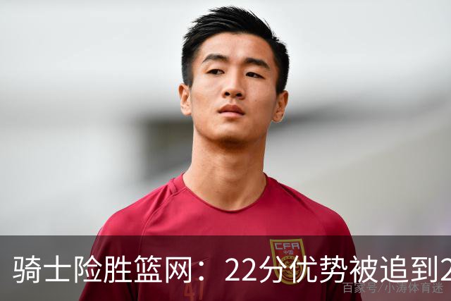 骑士险胜篮网：22分优势被追到2分，哈登8中1暴露争冠隐患