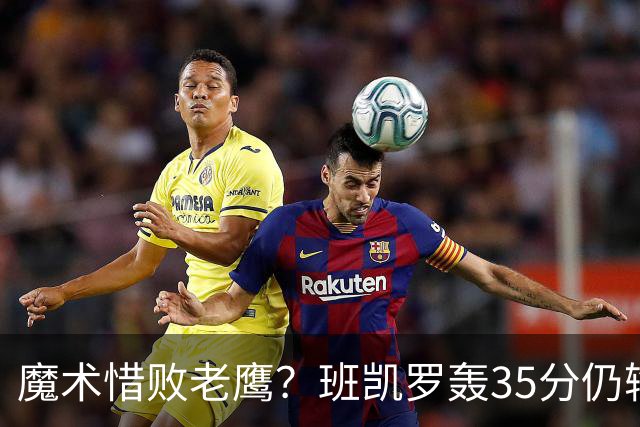 魔术惜败老鹰？班凯罗轰35分仍输球，他们究竟输在哪里？