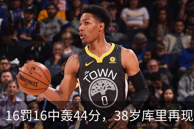 16罚16中轰44分，38岁库里再现“库日天”