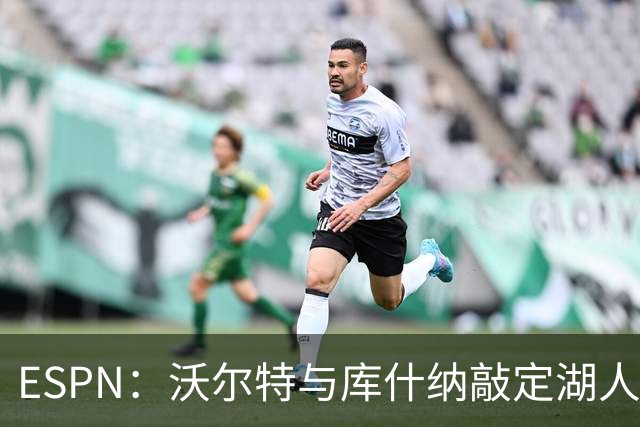 ESPN：沃尔特与库什纳敲定湖人出售条款，估值125亿美元
