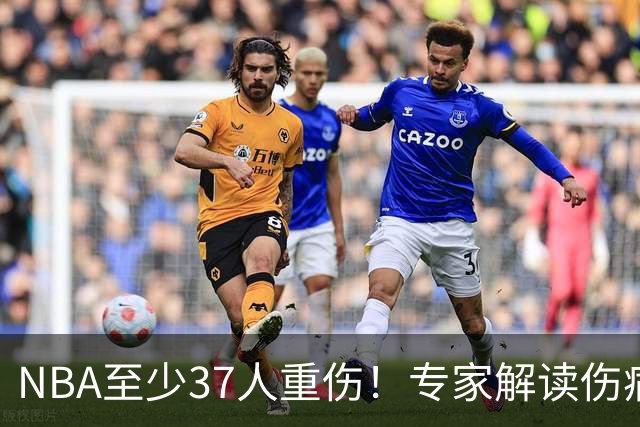 NBA至少37人重伤！专家解读伤病潮：快节奏是源头+轮休成双刃剑